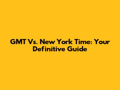 GMT Vs. New York Time: Your Definitive Guide
