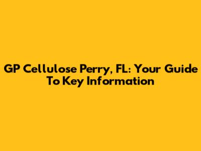 GP Cellulose Perry, FL: Your Guide To Key Information
