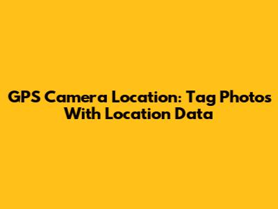 GPS Camera Location: Tag Photos With Location Data