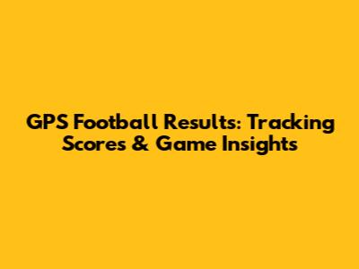 GPS Football Results: Tracking Scores & Game Insights