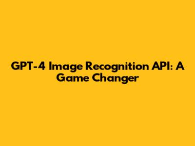 GPT-4 Image Recognition API: A Game Changer