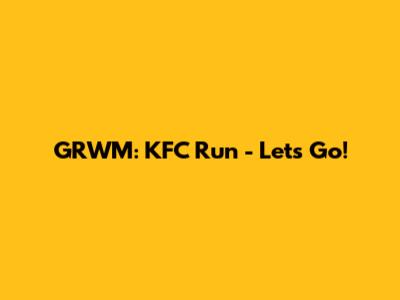 GRWM: KFC Run - Let's Go!