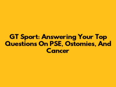 GT Sport: Answering Your Top Questions On PSE, Ostomies, And Cancer