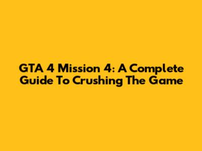 GTA 4 Mission 4: A Complete Guide To Crushing The Game