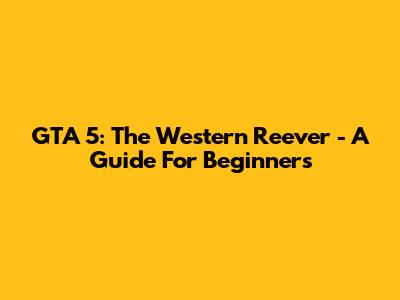GTA 5: The Western Reever - A Guide For Beginners