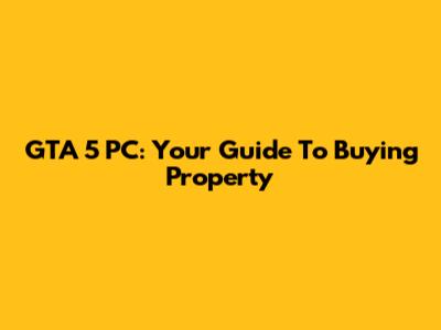 GTA 5 PC: Your Guide To Buying Property