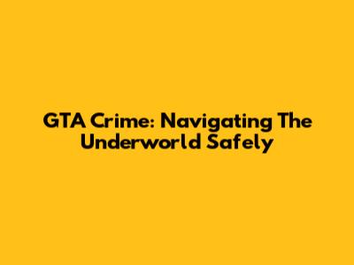GTA Crime: Navigating The Underworld Safely