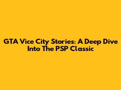 GTA Vice City Stories: A Deep Dive Into The PSP Classic