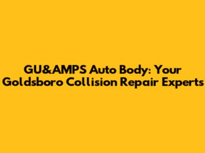 GU&AMPS Auto Body: Your Goldsboro Collision Repair Experts