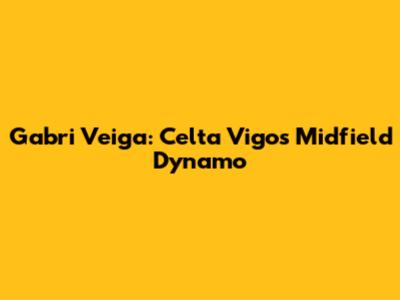 Gabri Veiga: Celta Vigo's Midfield Dynamo