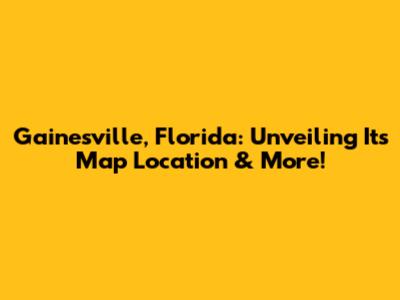 Gainesville, Florida: Unveiling Its Map Location & More!