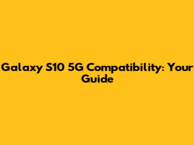 Galaxy S10 5G Compatibility: Your Guide