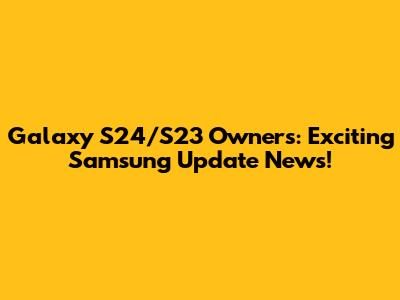 Galaxy S24/S23 Owners: Exciting Samsung Update News!