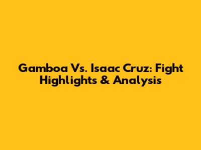 Gamboa Vs. Isaac Cruz: Fight Highlights & Analysis