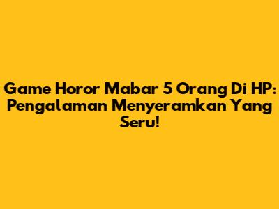 Game Horor Mabar 5 Orang Di HP: Pengalaman Menyeramkan Yang Seru!