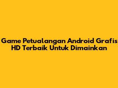 Game Petualangan Android Grafis HD Terbaik Untuk Dimainkan