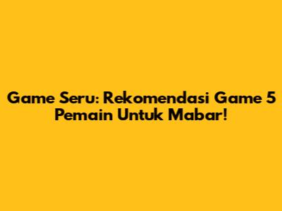 Game Seru: Rekomendasi Game 5 Pemain Untuk Mabar!
