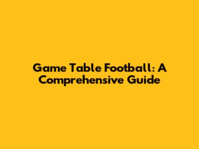 Game Table Football: A Comprehensive Guide