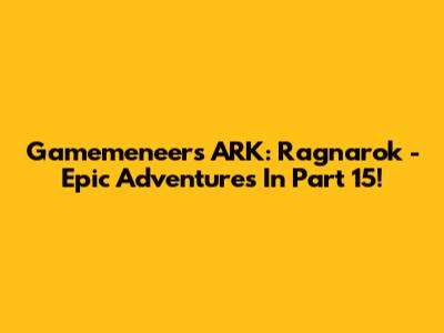 Gamemeneer's ARK: Ragnarok - Epic Adventures In Part 15!