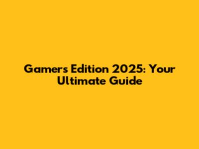 Gamers Edition 2025: Your Ultimate Guide