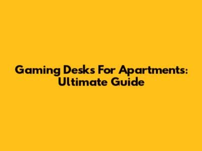 Gaming Desks For Apartments: Ultimate Guide