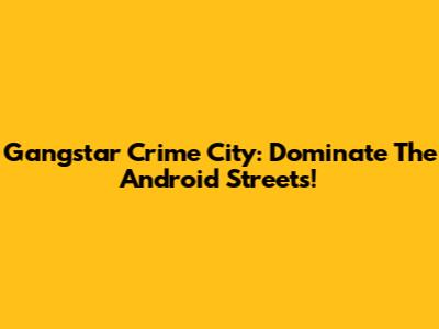 Gangstar Crime City: Dominate The Android Streets!