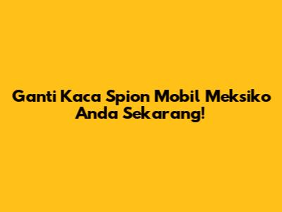 Ganti Kaca Spion Mobil Meksiko Anda Sekarang!