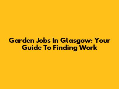 Garden Jobs In Glasgow: Your Guide To Finding Work