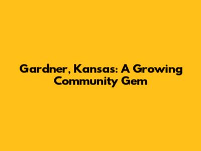 Gardner, Kansas: A Growing Community Gem
