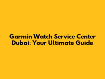 Garmin Watch Service Center Dubai: Your Ultimate Guide