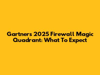 Gartner's 2025 Firewall Magic Quadrant: What To Expect