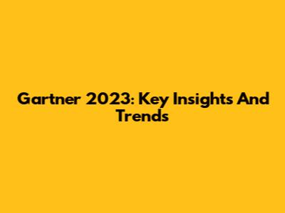 Gartner 2023: Key Insights And Trends