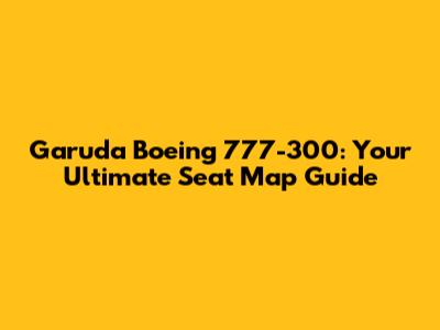 Garuda Boeing 777-300: Your Ultimate Seat Map Guide