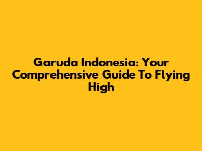 Garuda Indonesia: Your Comprehensive Guide To Flying High