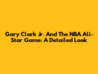 Gary Clark Jr. And The NBA All-Star Game: A Detailed Look
