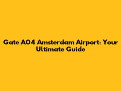 Gate A04 Amsterdam Airport: Your Ultimate Guide