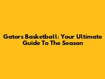 Gators Basketball: Your Ultimate Guide To The Season