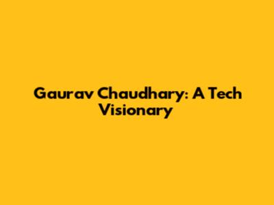 Gaurav Chaudhary: A Tech Visionary