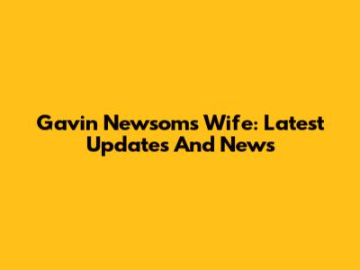 Gavin Newsom's Wife: Latest Updates And News
