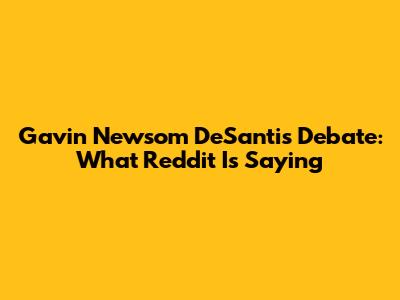Gavin Newsom DeSantis Debate: What Reddit Is Saying