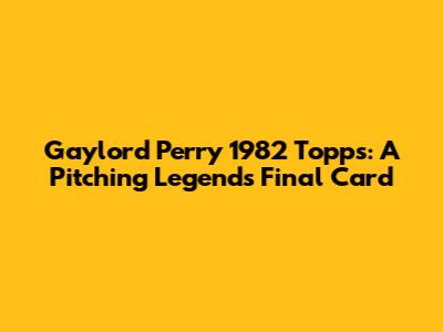 Gaylord Perry 1982 Topps: A Pitching Legend's Final Card