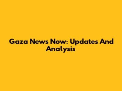 Gaza News Now: Updates And Analysis