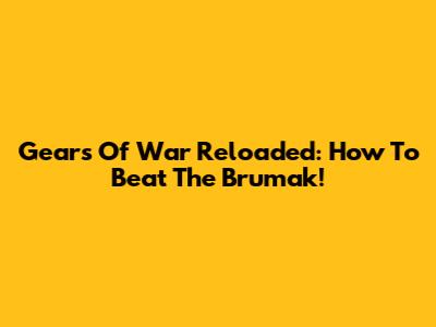 Gears Of War Reloaded: How To Beat The Brumak!