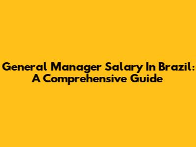 General Manager Salary In Brazil: A Comprehensive Guide