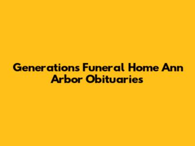 Generations Funeral Home Ann Arbor Obituaries