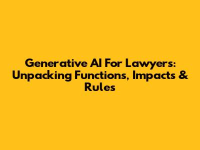 Generative AI For Lawyers: Unpacking Functions, Impacts & Rules