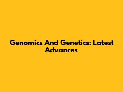 Genomics And Genetics: Latest Advances