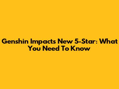 Genshin Impact's New 5-Star: What You Need To Know