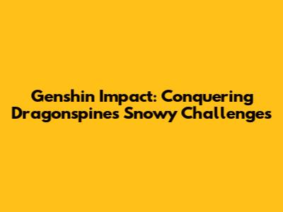 Genshin Impact: Conquering Dragonspine's Snowy Challenges