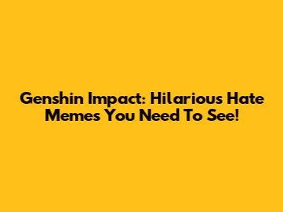 Genshin Impact: Hilarious Hate Memes You Need To See!